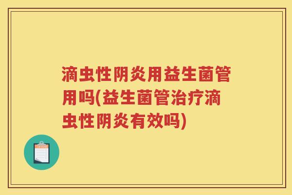 滴虫性阴炎用益生菌管用吗(益生菌管治疗滴虫性阴炎有效吗)