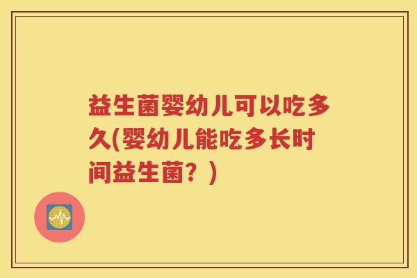 益生菌婴幼儿可以吃多久(婴幼儿能吃多长时间益生菌？)