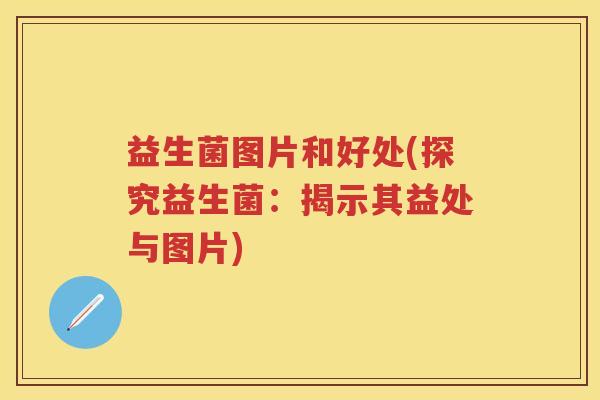 益生菌图片和好处(探究益生菌：揭示其益处与图片)