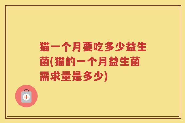 猫一个月要吃多少益生菌(猫的一个月益生菌需求量是多少)