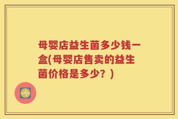 母婴店益生菌多少钱一盒(母婴店售卖的益生菌价格是多少？)