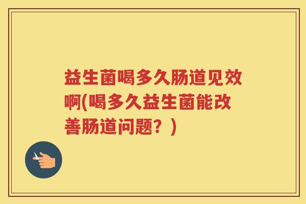 益生菌喝多久肠道见效啊(喝多久益生菌能改善肠道问题？)