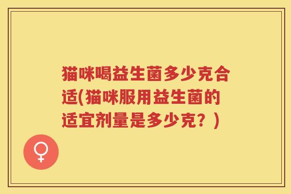 猫咪喝益生菌多少克合适(猫咪服用益生菌的适宜剂量是多少克？)