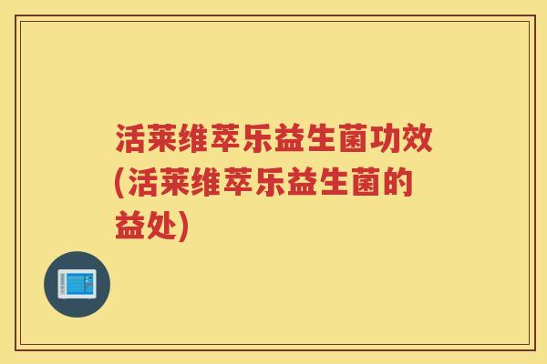 活莱维萃乐益生菌功效(活莱维萃乐益生菌的益处)