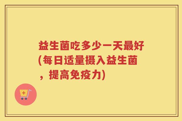 益生菌吃多少一天最好(每日适量摄入益生菌，提高免疫力)