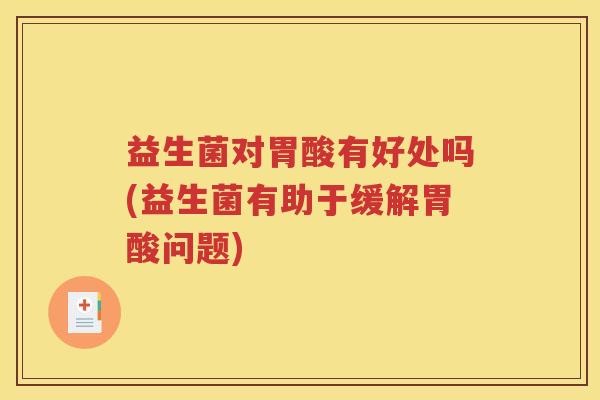 益生菌对胃酸有好处吗(益生菌有助于缓解胃酸问题)