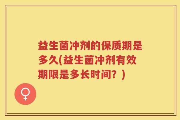 益生菌冲剂的保质期是多久(益生菌冲剂有效期限是多长时间？)
