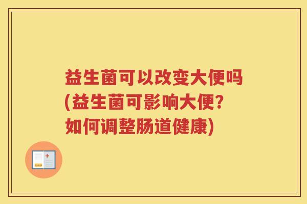 益生菌可以改变大便吗(益生菌可影响大便?如何调整肠道健康)