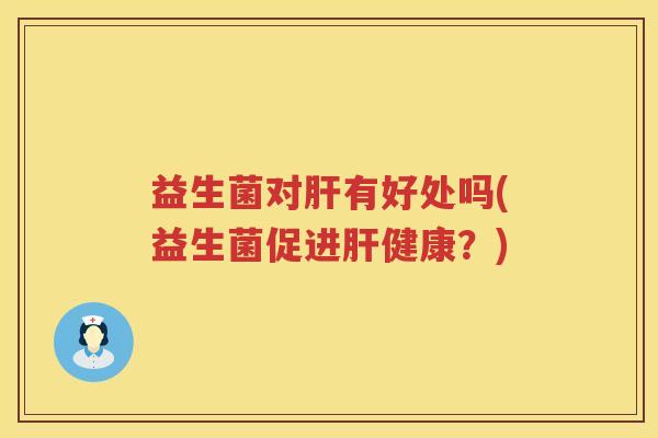 益生菌对肝有好处吗(益生菌促进肝健康?)