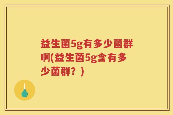 益生菌5g有多少菌群啊(益生菌5g含有多少菌群?)