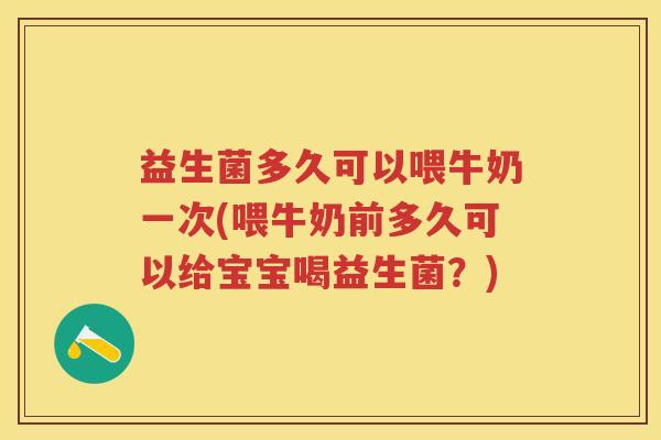 益生菌多久可以喂牛奶一次(喂牛奶前多久可以给宝宝喝益生菌?)