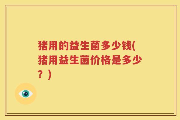 猪用的益生菌多少钱(猪用益生菌价格是多少?)