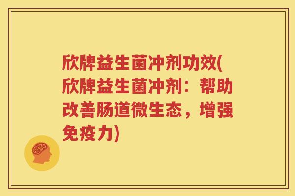 欣牌益生菌冲剂功效(欣牌益生菌冲剂:帮助改善肠道微生态,增强免疫力)