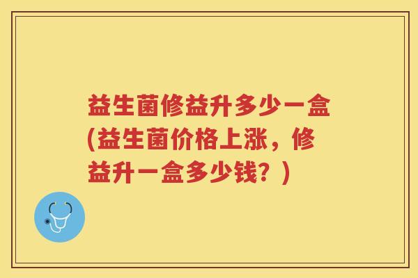 益生菌修益升多少一盒(益生菌价格上涨,修益升一盒多少钱?)