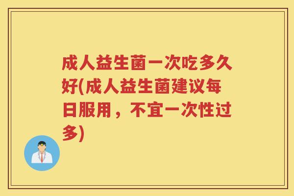 成人益生菌一次吃多久好(成人益生菌建议每日服用,不宜一次性过多)