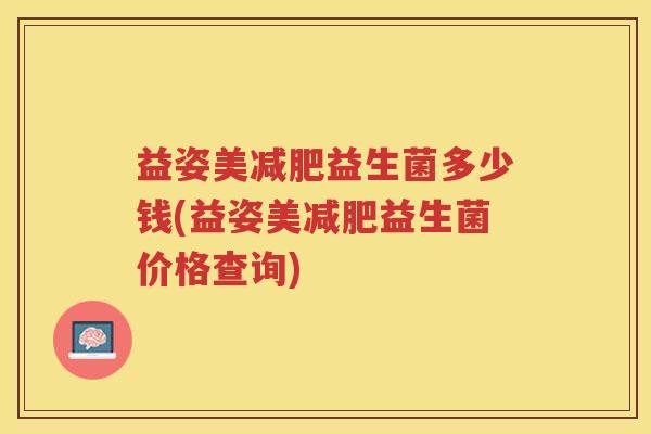 益姿美减肥益生菌多少钱(益姿美减肥益生菌价格查询)