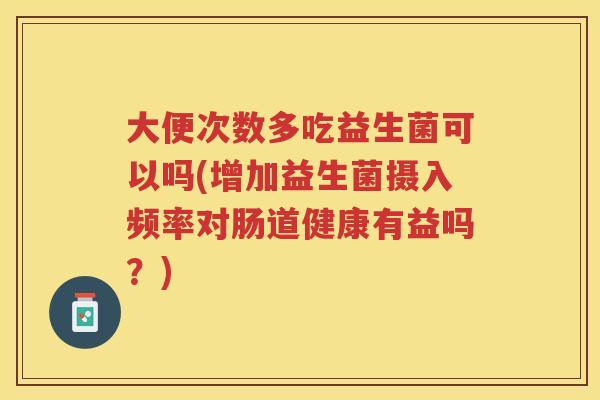 大便次数多吃益生菌可以吗(增加益生菌摄入频率对肠道健康有益吗?)