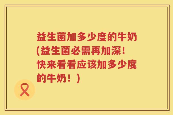 益生菌加多少度的牛奶(益生菌必需再加深!快来看看应该加多少度的牛奶!)