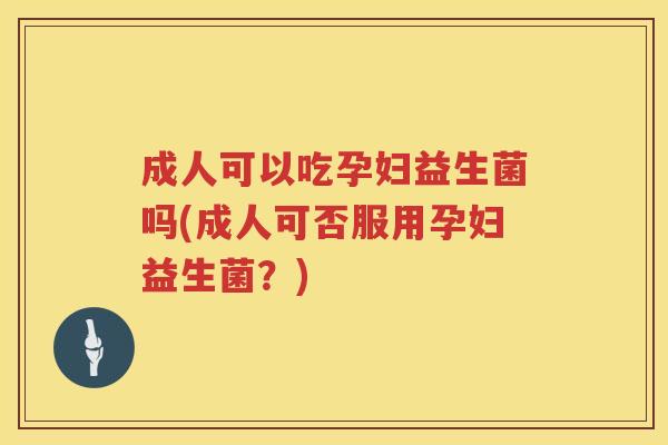 成人可以吃孕妇益生菌吗(成人可否服用孕妇益生菌?)