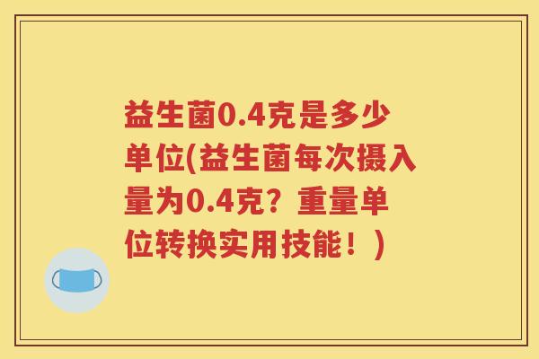 益生菌0.4克是多少单位(益生菌每次摄入量为0.4克？重量单位转换实用技能！)