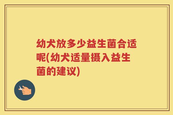 幼犬放多少益生菌合适呢(幼犬适量摄入益生菌的建议)