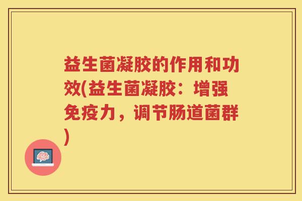 益生菌凝胶的作用和功效(益生菌凝胶:增强免疫力,调节肠道菌群)