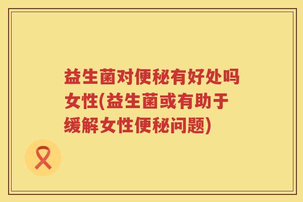 益生菌对便秘有好处吗女性(益生菌或有助于缓解女性便秘问题)
