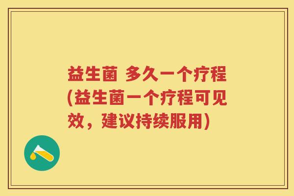 益生菌 多久一个疗程(益生菌一个疗程可见效,建议持续服用)