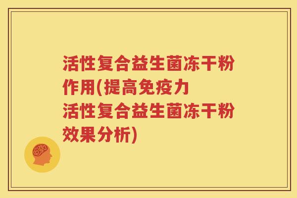 活性复合益生菌冻干粉作用(提高免疫力  活性复合益生菌冻干粉效果分析)