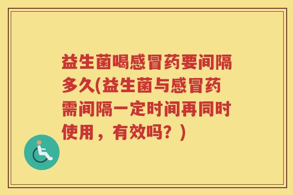 益生菌喝药要间隔多久(益生菌与药需间隔一定时间再同时使用，有效吗？)