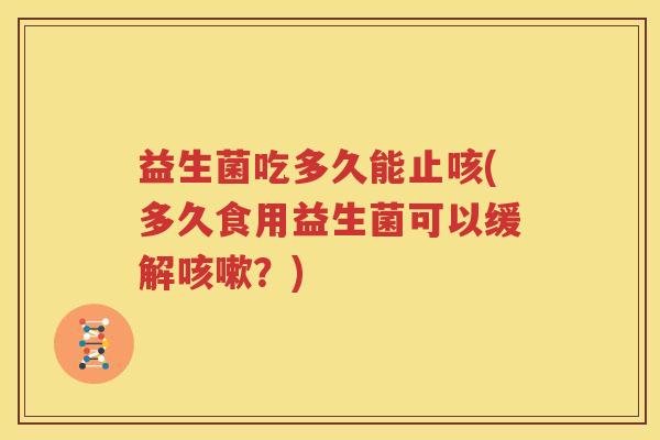 益生菌吃多久能止咳(多久食用益生菌可以缓解咳嗽？)