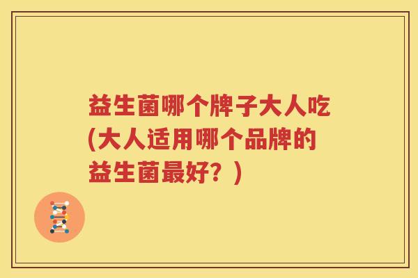 益生菌哪个牌子大人吃(大人适用哪个品牌的益生菌最好？)