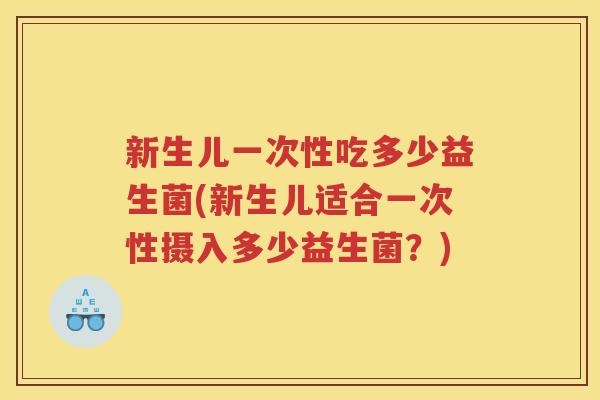 新生儿一次性吃多少益生菌(新生儿适合一次性摄入多少益生菌？)