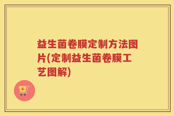益生菌卷膜定制方法图片(定制益生菌卷膜工艺图解)