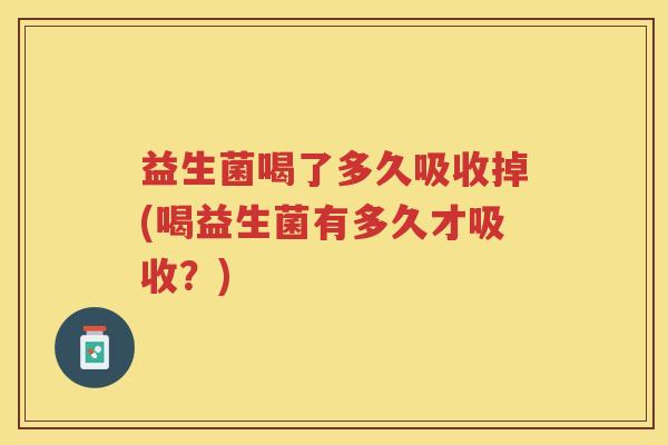 益生菌喝了多久吸收掉(喝益生菌有多久才吸收？)