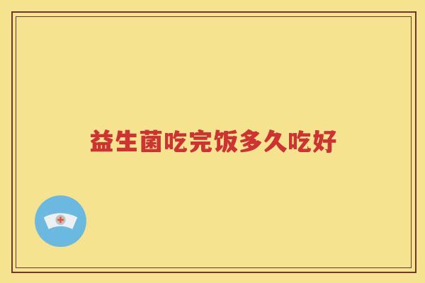 益生菌吃完饭多久吃好