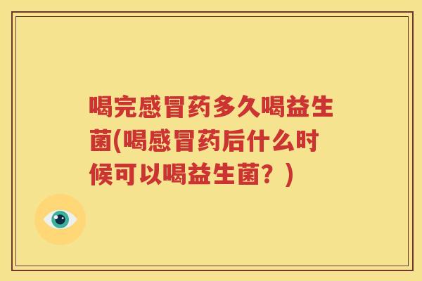 喝完感冒药多久喝益生菌(喝感冒药后什么时候可以喝益生菌？)