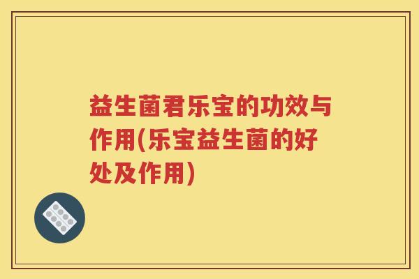 益生菌君乐宝的功效与作用(乐宝益生菌的好处及作用)