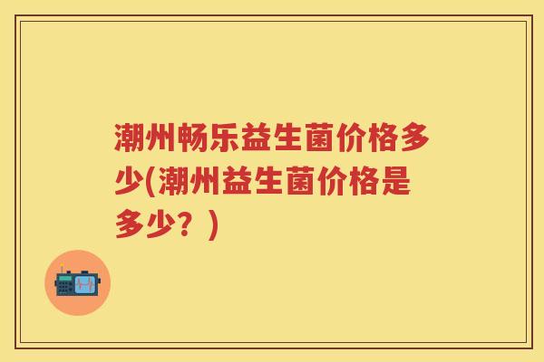 潮州畅乐益生菌价格多少(潮州益生菌价格是多少？)