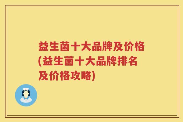 益生菌十大品牌及价格(益生菌十大品牌排名及价格攻略)