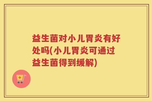 益生菌对小儿胃炎有好处吗(小儿胃炎可通过益生菌得到缓解)