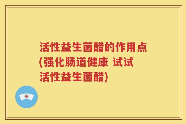 活性益生菌醋的作用点(强化肠道健康 试试活性益生菌醋)