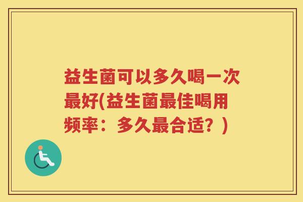 益生菌可以多久喝一次最好(益生菌最佳喝用频率：多久最合适？)