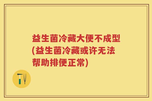 益生菌冷藏大便不成型(益生菌冷藏或许无法帮助排便正常)