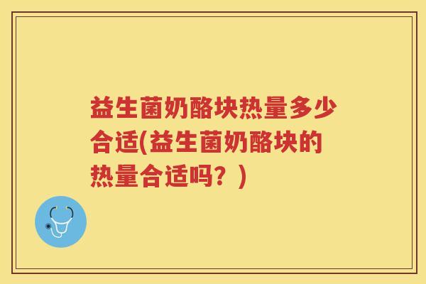 益生菌奶酪块热量多少合适(益生菌奶酪块的热量合适吗？)