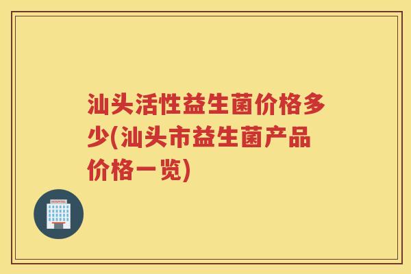 汕头活性益生菌价格多少(汕头市益生菌产品价格一览)