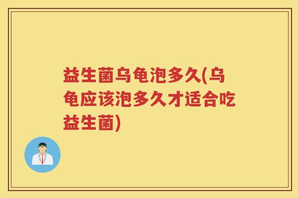 益生菌乌龟泡多久(乌龟应该泡多久才适合吃益生菌)