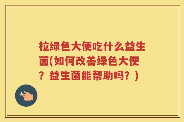 拉绿色大便吃什么益生菌(如何改善绿色大便？益生菌能帮助吗？)