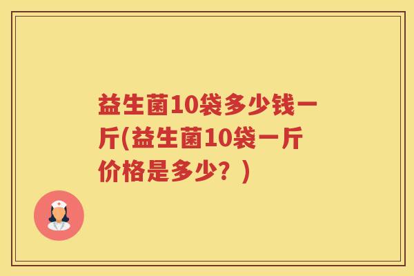 益生菌10袋多少钱一斤(益生菌10袋一斤价格是多少？)
