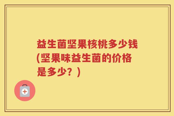 益生菌坚果核桃多少钱(坚果味益生菌的价格是多少？)
